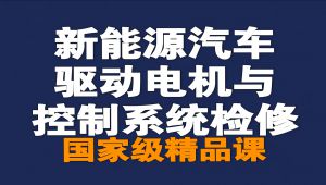 新能源汽车驱动电机与控制系统检修【全81讲】【国家级精品课】